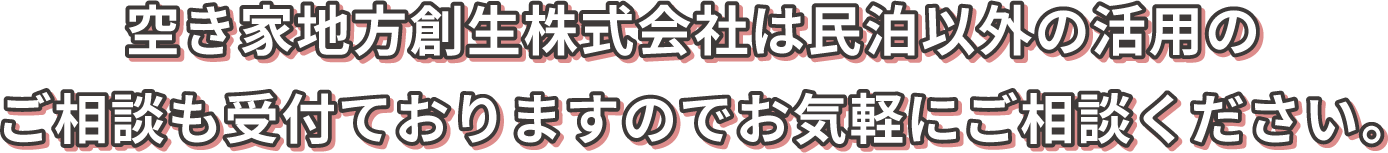 空き家地方創生株式会社は民泊以外の活用のご相談も受付ておりますのでお気軽にご相談ください。