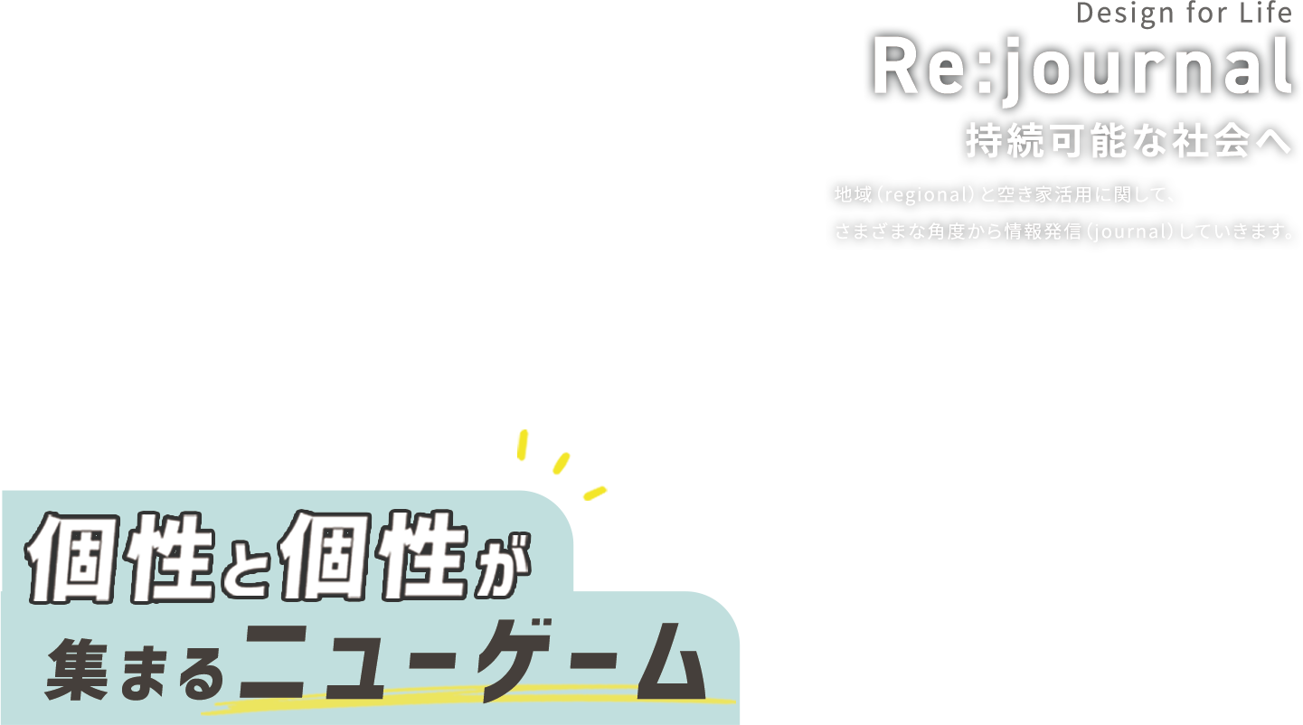 Design for Life Re:journal 持続可能な社会へ 地域(regional)と空き家活用に関して、 さまざまな角度から情報発信(journal) していきます。
