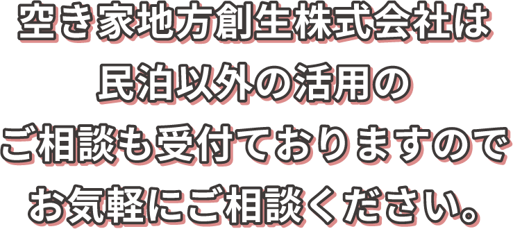 空き家地方創生株式会社は民泊以外の活用のご相談も受付ておりますのでお気軽にご相談ください。