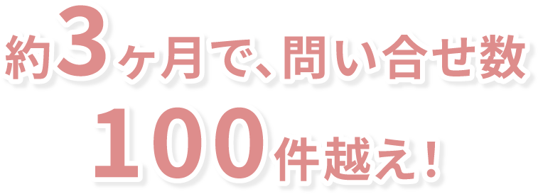 約3ヶ月で、問い合せ数約3ヶ月で、問い合せ数100件越え！